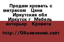 Продам кровать с матрасом › Цена ­ 30 000 - Иркутская обл., Иркутск г. Мебель, интерьер » Кровати   